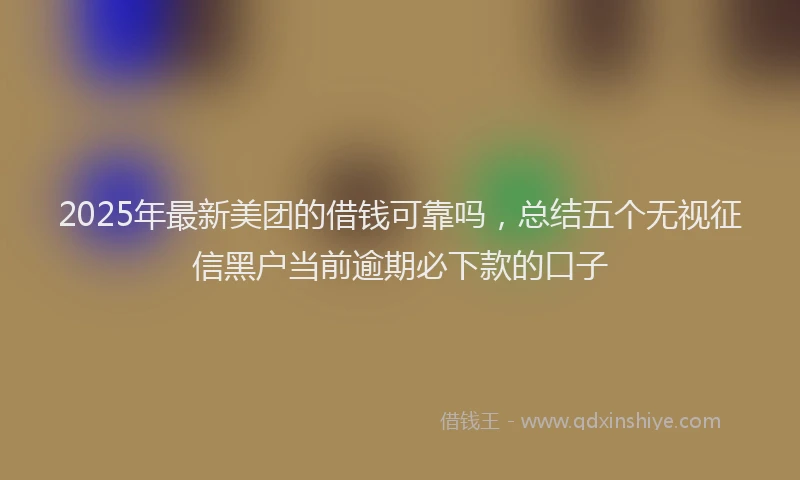 2025年最新美团的借钱可靠吗，总结五个无视征信黑户当前逾期必下款的口子