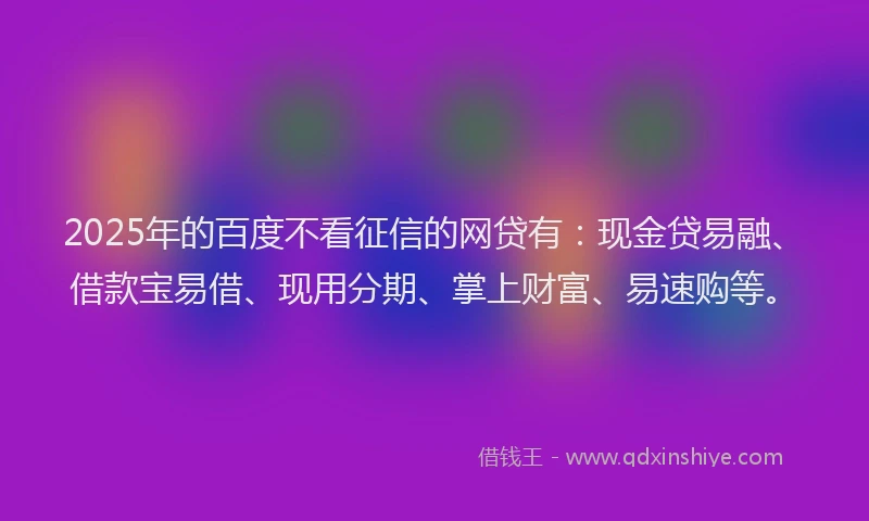 2025年的百度不看征信的网贷有：现金贷易融、借款宝易借、现用分期、掌上财富、易速购等。