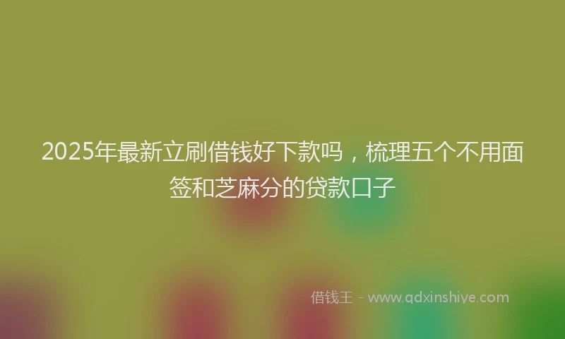 2025年最新立刷借钱好下款吗，梳理五个不用面签和芝麻分的贷款口子
