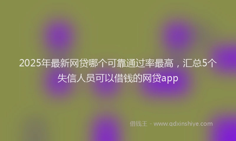 2025年最新网贷哪个可靠通过率最高，汇总5个失信人员可以借钱的网贷app