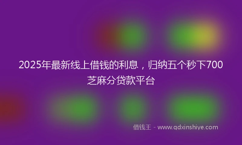 2025年最新线上借钱的利息，归纳五个秒下700芝麻分贷款平台