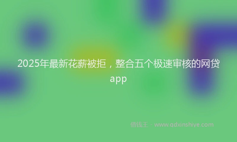 2025年最新花薪被拒，整合五个极速审核的网贷app