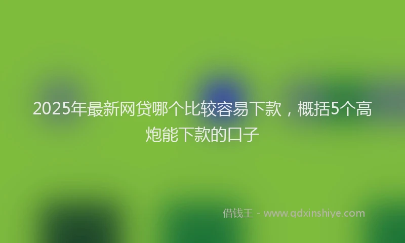 2025年最新网贷哪个比较容易下款，概括5个高炮能下款的口子