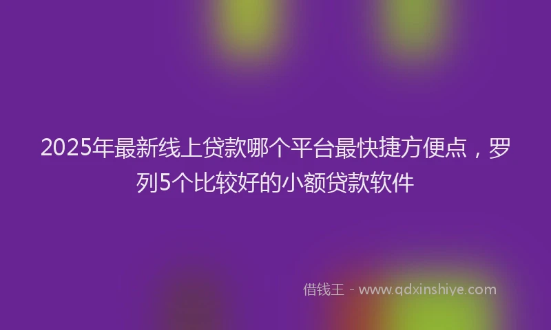 2025年最新线上贷款哪个平台最快捷方便点，罗列5个比较好的小额贷款软件