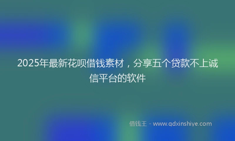 2025年最新花呗借钱素材，分享五个贷款不上诚信平台的软件