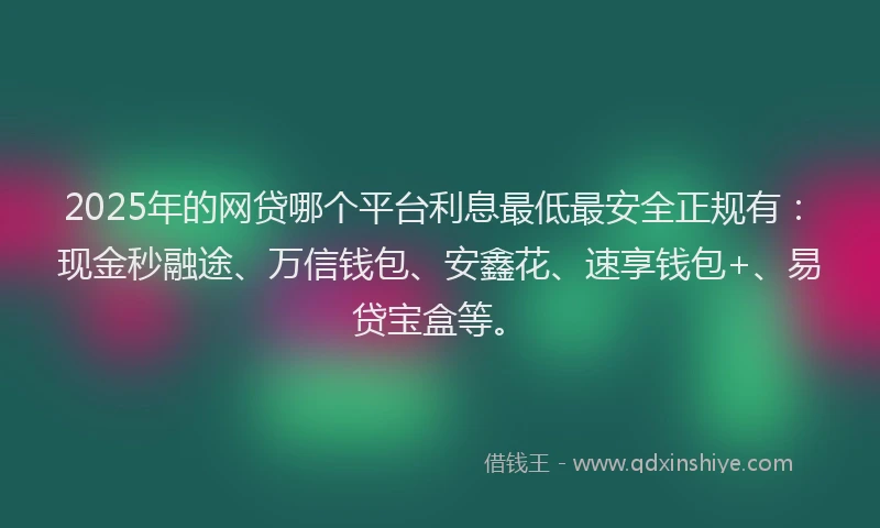 2025年的网贷哪个平台利息最低最安全正规有：现金秒融途、万信钱包、安鑫花、速享钱包+、易贷宝盒等。