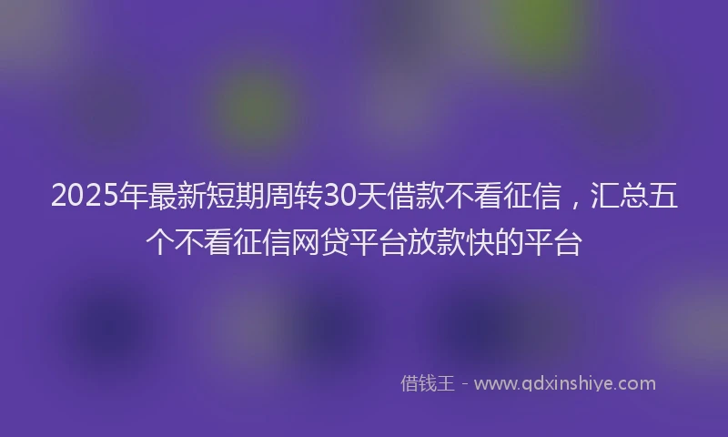 2025年最新短期周转30天借款不看征信，汇总五个不看征信网贷平台放款快的平台