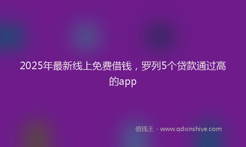2025年最新线上免费借钱，罗列5个贷款通过高的app