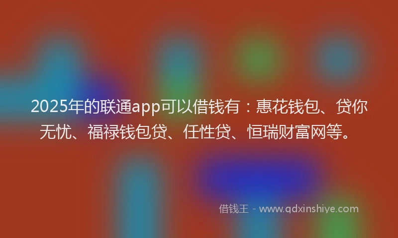 2025年的联通app可以借钱有：惠花钱包、贷你无忧、福禄钱包贷、任性贷、恒瑞财富网等。