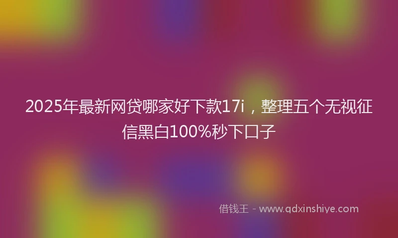 2025年最新网贷哪家好下款17i，整理五个无视征信黑白100%秒下口子