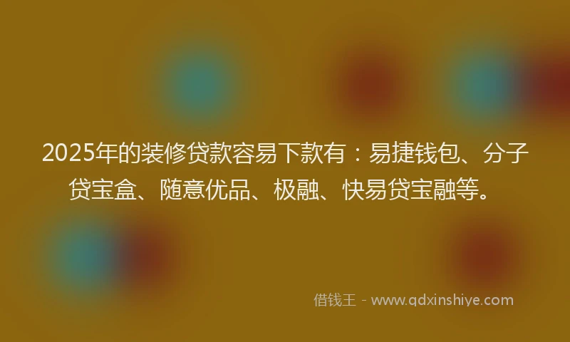 2025年的装修贷款容易下款有：易捷钱包、分子贷宝盒、随意优品、极融、快易贷宝融等。