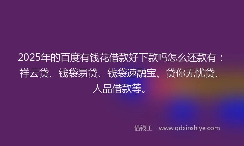 2025年的百度有钱花借款好下款吗怎么还款有：祥云贷、钱袋易贷、钱袋速融宝、贷你无忧贷、人品借款等。