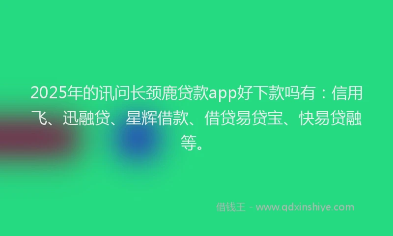 2025年的讯问长颈鹿贷款app好下款吗有：信用飞、迅融贷、星辉借款、借贷易贷宝、快易贷融等。
