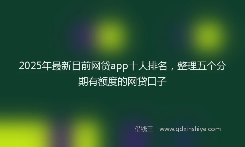 2025年最新目前网贷app十大排名，整理五个分期有额度的网贷口子