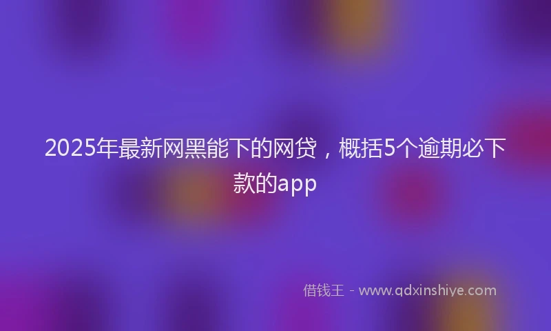 2025年最新网黑能下的网贷，概括5个逾期必下款的app