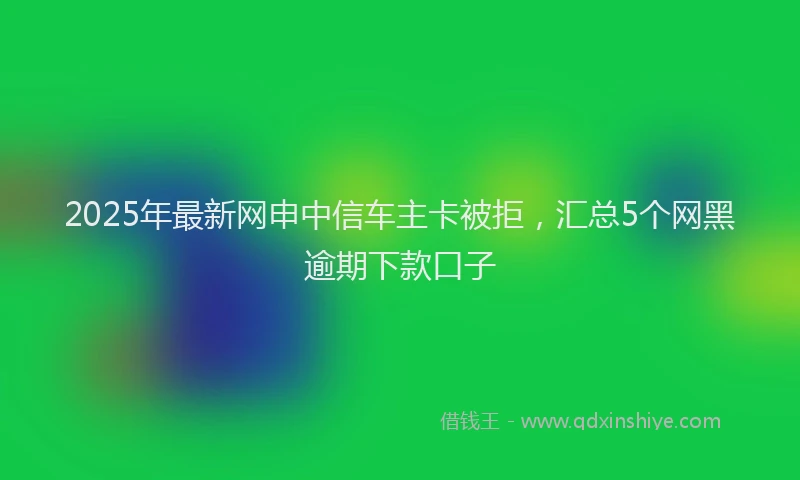 2025年最新网申中信车主卡被拒，汇总5个网黑逾期下款口子