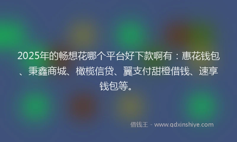 2025年的畅想花哪个平台好下款啊有：惠花钱包、秉鑫商城、橄榄信贷、翼支付甜橙借钱、速享钱包等。