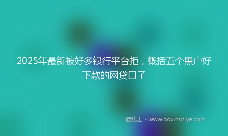 2025年最新被好多银行平台拒，概括五个黑户好下款的网贷口子