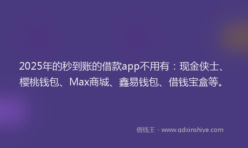 2025年的秒到账的借款app不用有：现金侠士、樱桃钱包、Max商城、鑫易钱包、借钱宝盒等。