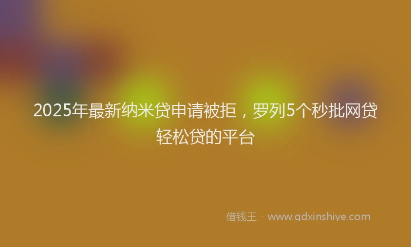 2025年最新纳米贷申请被拒，罗列5个秒批网贷轻松贷的平台