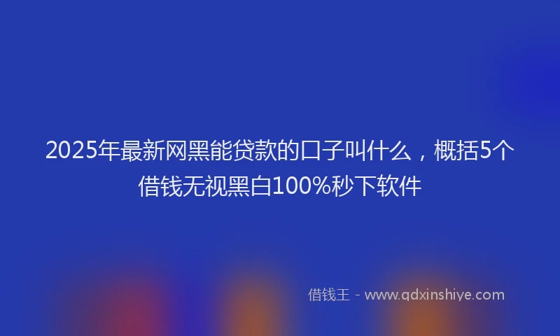 2025年最新网黑能贷款的口子叫什么，概括5个借钱无视黑白100%秒下软件