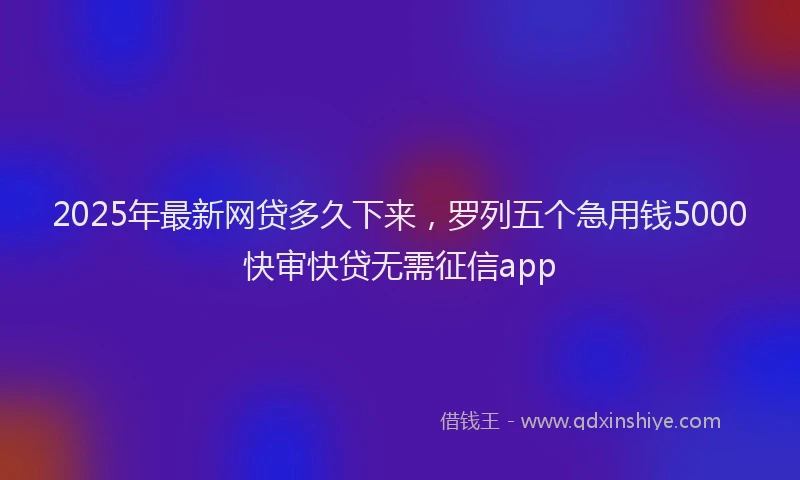 2025年最新网贷多久下来，罗列五个急用钱5000快审快贷无需征信app