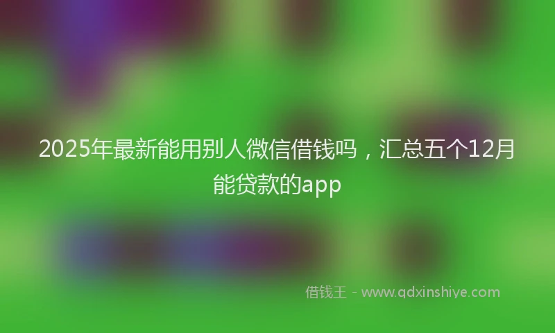 2025年最新能用别人微信借钱吗，汇总五个12月能贷款的app