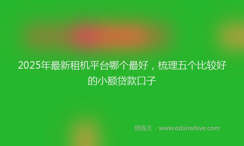 2025年最新租机平台哪个最好，梳理五个比较好的小额贷款口子