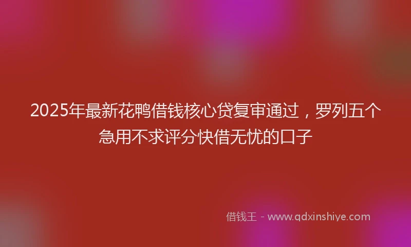 2025年最新花鸭借钱核心贷复审通过，罗列五个急用不求评分快借无忧的口子