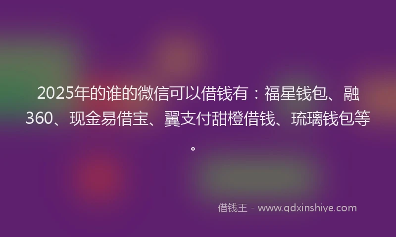 2025年的谁的微信可以借钱有：福星钱包、融360、现金易借宝、翼支付甜橙借钱、琉璃钱包等。