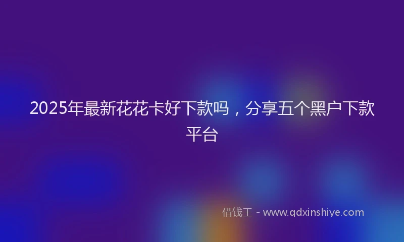 2025年最新花花卡好下款吗，分享五个黑户下款平台