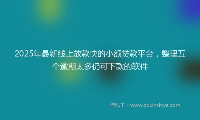 2025年最新线上放款快的小额贷款平台，整理五个逾期太多仍可下款的软件