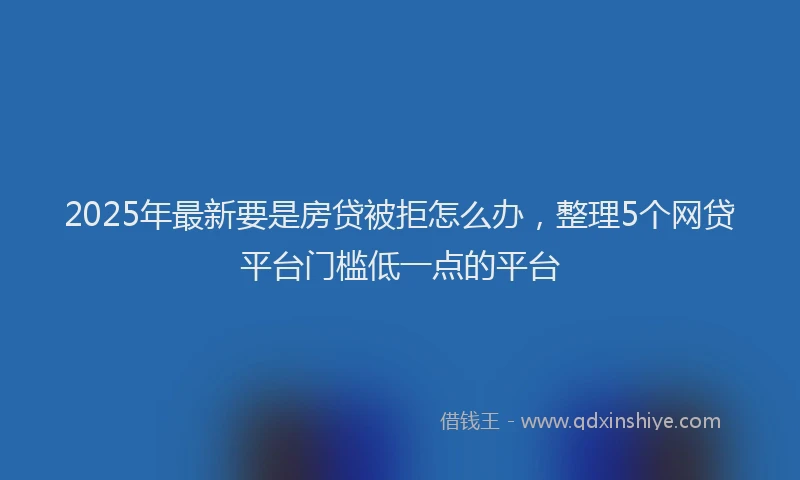 2025年最新要是房贷被拒怎么办，整理5个网贷平台门槛低一点的平台