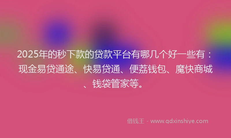 2025年的秒下款的贷款平台有哪几个好一些有：现金易贷通途、快易贷通、便荔钱包、魔快商城、钱袋管家等。