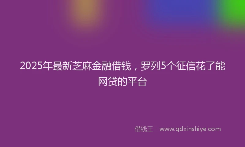 2025年最新芝麻金融借钱，罗列5个征信花了能网贷的平台