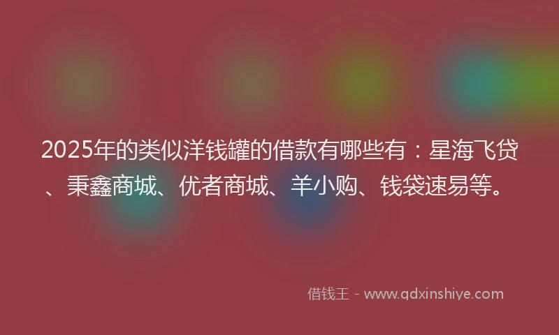 2025年的类似洋钱罐的借款有哪些有：星海飞贷、秉鑫商城、优者商城、羊小购、钱袋速易等。