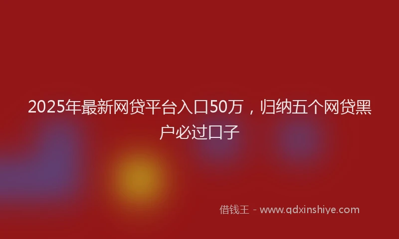 2025年最新网贷平台入口50万，归纳五个网贷黑户必过口子