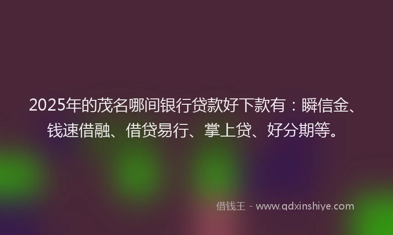 2025年的茂名哪间银行贷款好下款有：瞬信金、钱速借融、借贷易行、掌上贷、好分期等。
