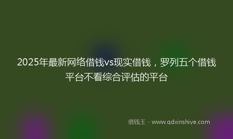2025年最新网络借钱vs现实借钱，罗列五个借钱平台不看综合评估的平台