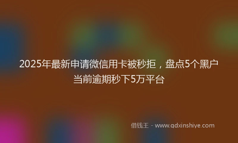 2025年最新申请微信用卡被秒拒，盘点5个黑户当前逾期秒下5万平台