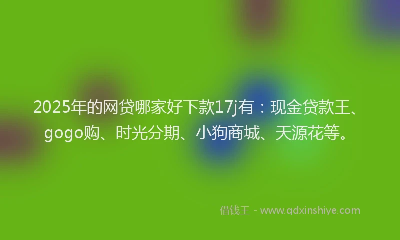 2025年的网贷哪家好下款17j有：现金贷款王、gogo购、时光分期、小狗商城、天源花等。