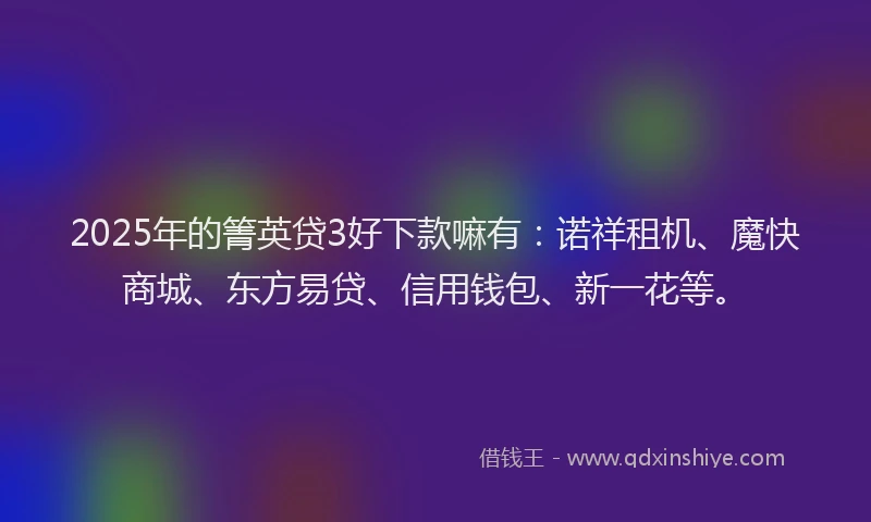 2025年的箐英贷3好下款嘛有：诺祥租机、魔快商城、东方易贷、信用钱包、新一花等。