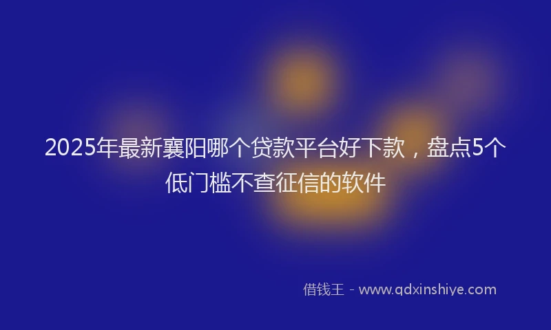 2025年最新襄阳哪个贷款平台好下款，盘点5个低门槛不查征信的软件