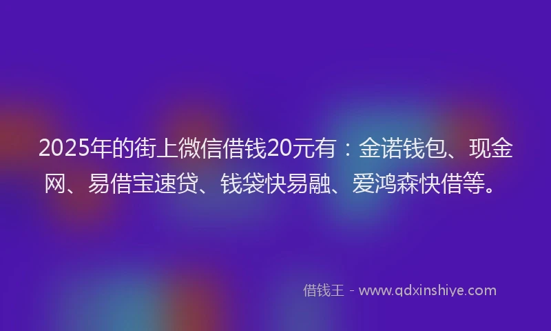 2025年的街上微信借钱20元有：金诺钱包、现金网、易借宝速贷、钱袋快易融、爱鸿森快借等。