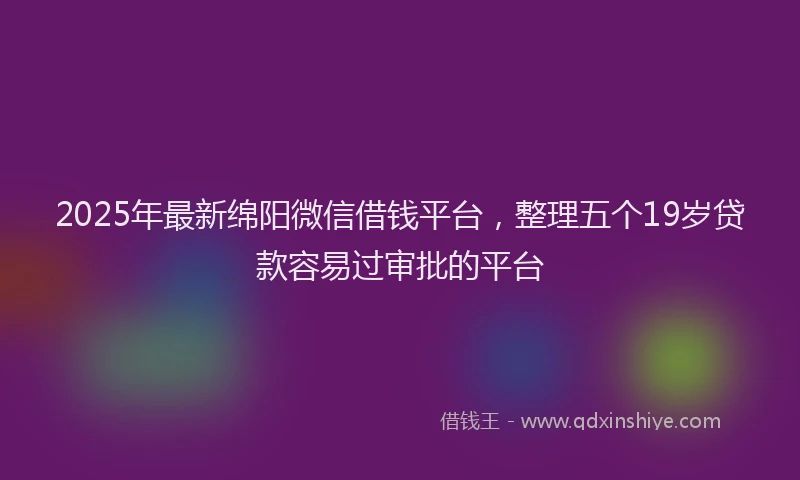 2025年最新绵阳微信借钱平台，整理五个19岁贷款容易过审批的平台
