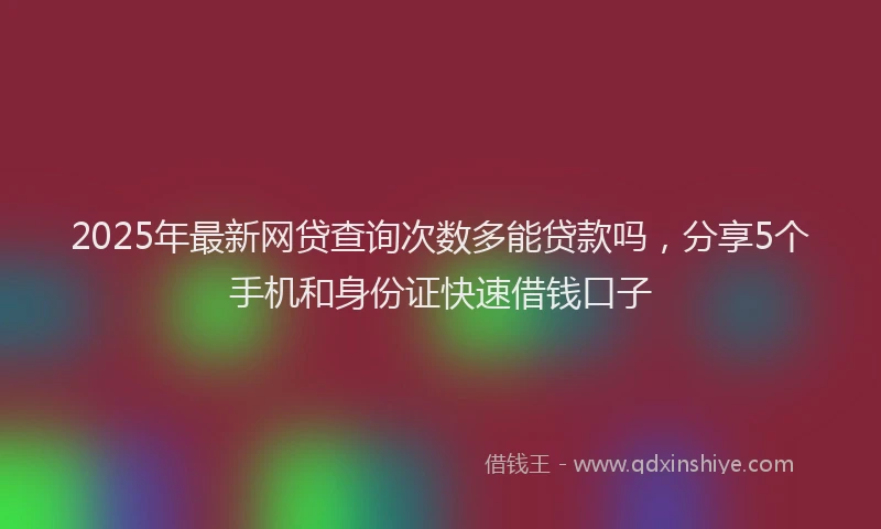 2025年最新网贷查询次数多能贷款吗，分享5个手机和身份证快速借钱口子