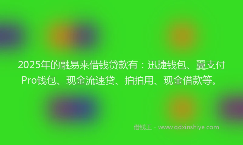 2025年的融易来借钱贷款有：迅捷钱包、翼支付Pro钱包、现金流速贷、拍拍用、现金借款等。