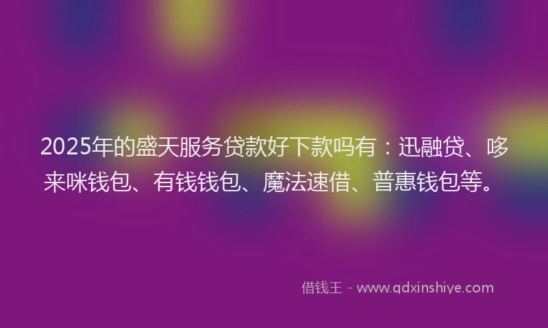 2025年的盛天服务贷款好下款吗有：迅融贷、哆来咪钱包、有钱钱包、魔法速借、普惠钱包等。
