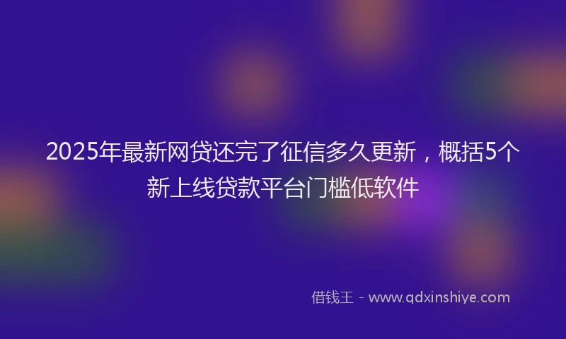 2025年最新网贷还完了征信多久更新，概括5个新上线贷款平台门槛低软件
