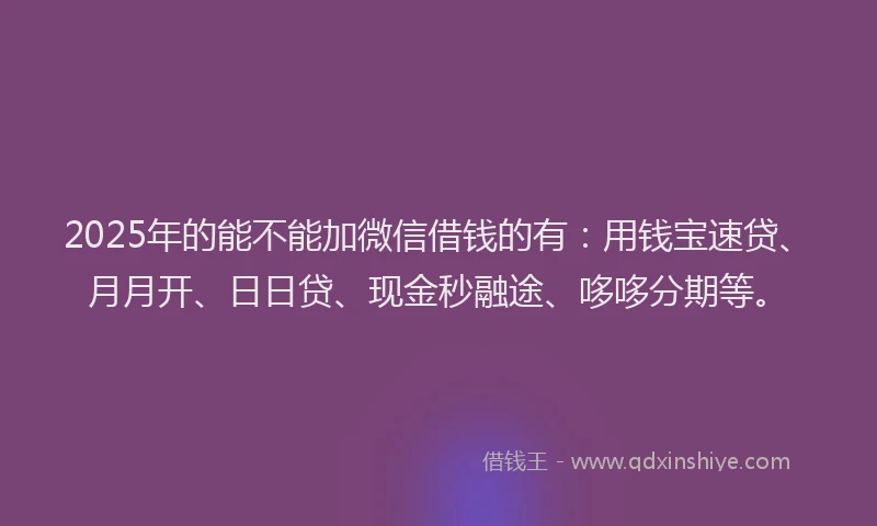 2025年的能不能加微信借钱的有：用钱宝速贷、月月开、日日贷、现金秒融途、哆哆分期等。